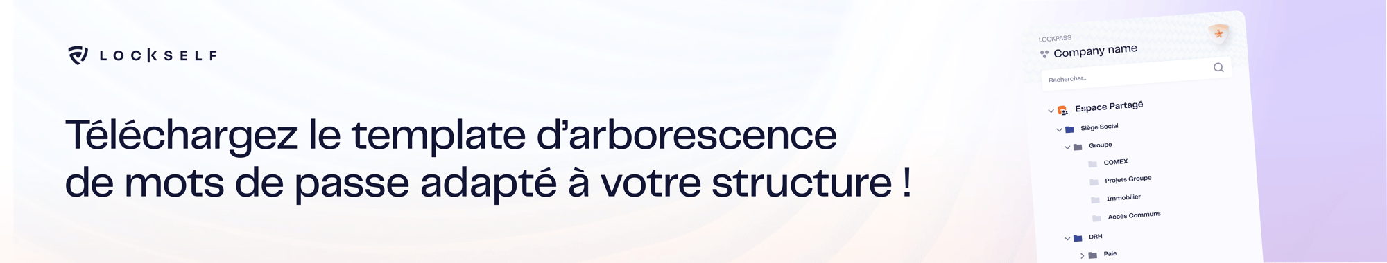 Téléchargez le template d’arborescence
de mots de passe adapté à votre structure Téléchargez le template d’arborescence
de mots de passe adapté à votre structure